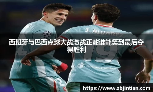 熊猫体育西班牙与巴西点球大战激战正酣谁能笑到最后夺得胜利